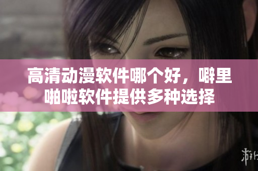 高清动漫软件哪个好，噼里啪啦软件提供多种选择
