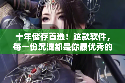 十年储存首选！这款软件，每一份沉淀都是你最优秀的选择！