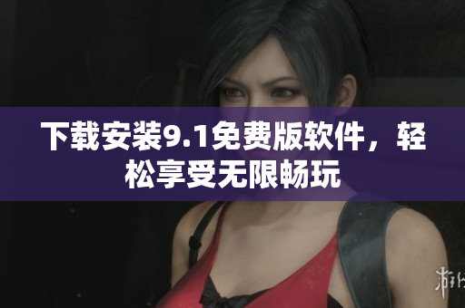 下载安装9.1免费版软件，轻松享受无限畅玩