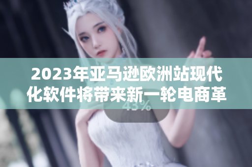 2023年亚马逊欧洲站现代化软件将带来新一轮电商革命