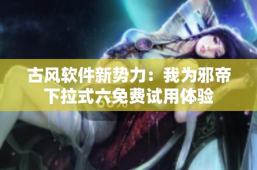 古风软件新势力：我为邪帝下拉式六免费试用体验