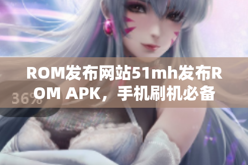 ROM发布网站51mh发布ROM APK，手机刷机必备