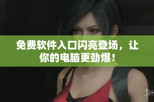免费软件入口闪亮登场，让你的电脑更劲爆！