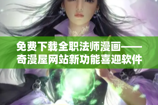 免费下载全职法师漫画——奇漫屋网站新功能喜迎软件用户