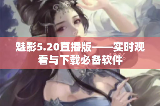 魅影5.20直播版——实时观看与下载必备软件