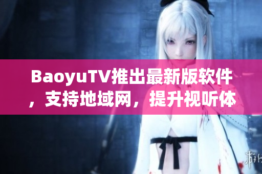 BaoyuTV推出最新版软件，支持地域网，提升视听体验