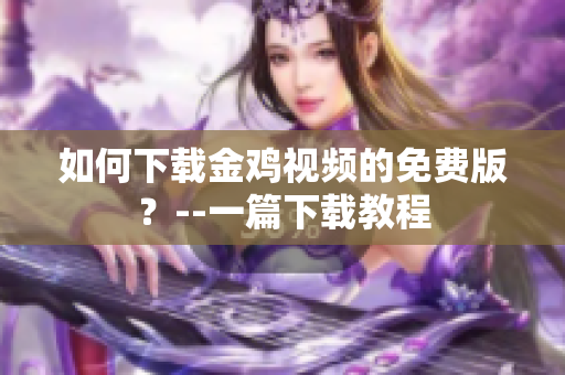 如何下载金鸡视频的免费版？--一篇下载教程