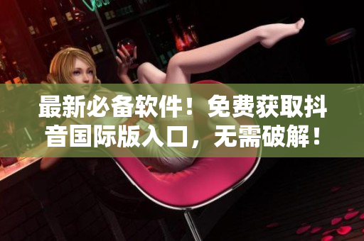 最新必备软件！免费获取抖音国际版入口，无需破解！
