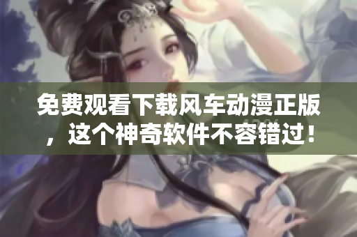 免费观看下载风车动漫正版，这个神奇软件不容错过！
