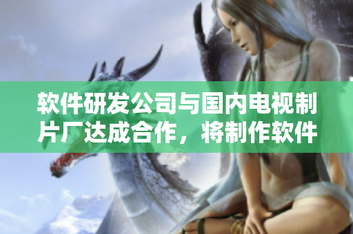 软件研发公司与国内电视制片厂达成合作，将制作软件相关新剧！
