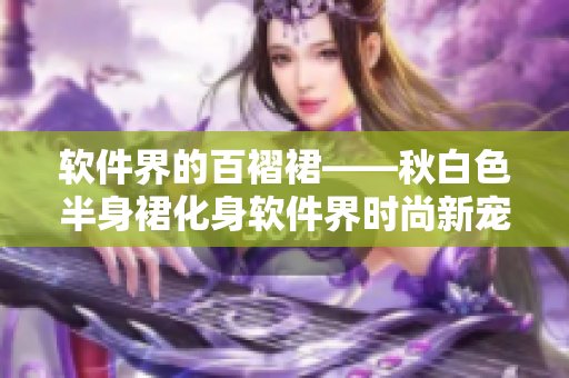 软件界的百褶裙——秋白色半身裙化身软件界时尚新宠！