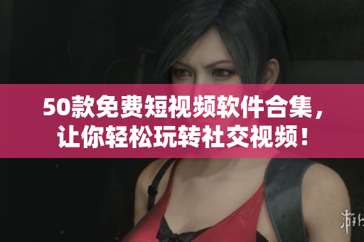 50款免费短视频软件合集，让你轻松玩转社交视频！