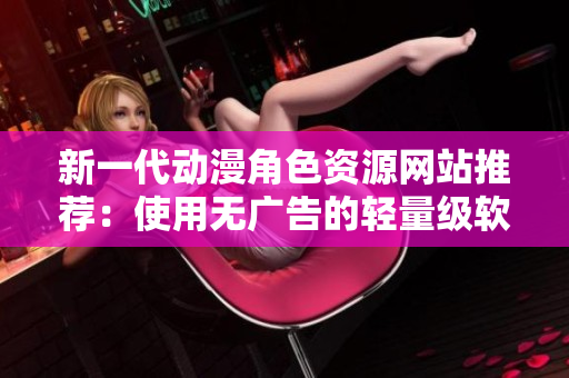 新一代动漫角色资源网站推荐：使用无广告的轻量级软件畅享体验