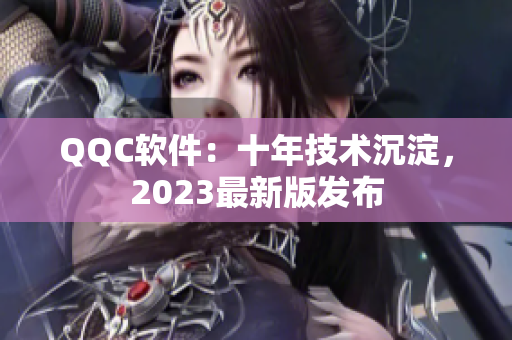 QQC软件：十年技术沉淀，2023最新版发布