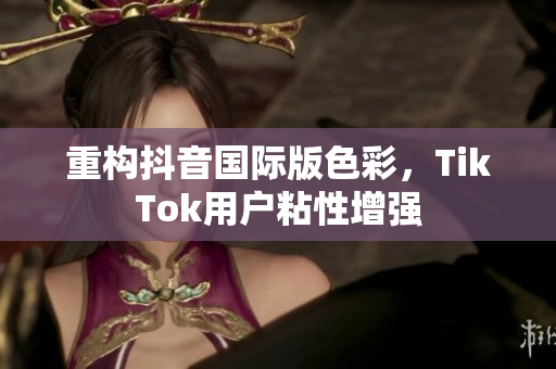 重构抖音国际版色彩，TikTok用户粘性增强