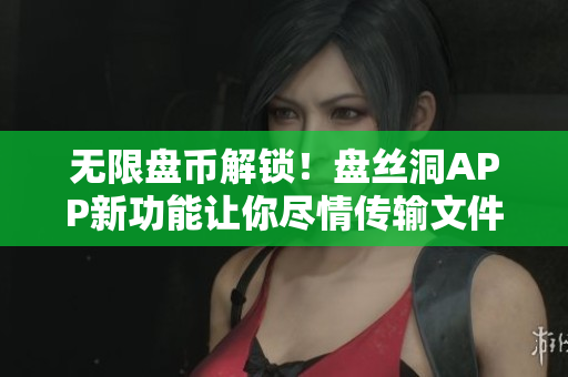 无限盘币解锁！盘丝洞APP新功能让你尽情传输文件