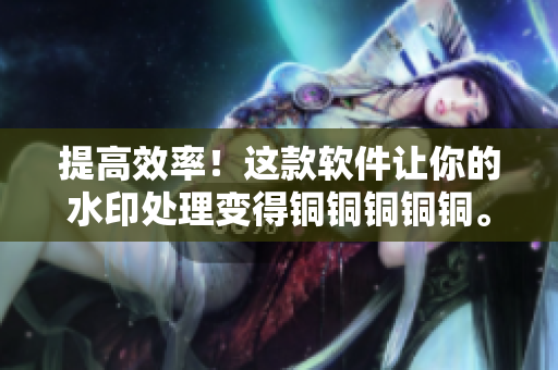 提高效率！这款软件让你的水印处理变得铜铜铜铜铜。