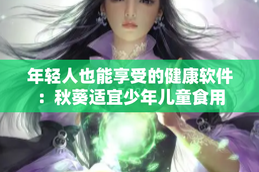 年轻人也能享受的健康软件：秋葵适宜少年儿童食用