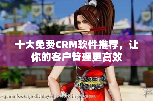 十大免费CRM软件推荐，让你的客户管理更高效