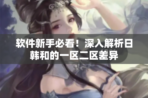 软件新手必看！深入解析日韩和的一区二区差异