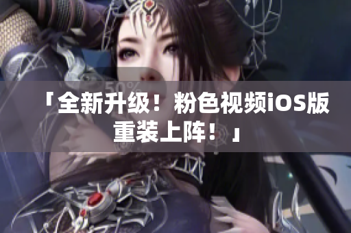 「全新升级！粉色视频iOS版重装上阵！」
