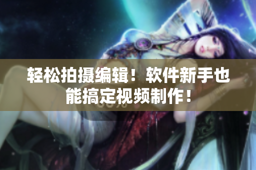 轻松拍摄编辑！软件新手也能搞定视频制作！