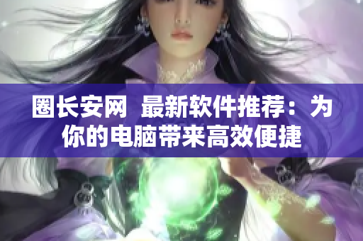 圈长安网  最新软件推荐：为你的电脑带来高效便捷