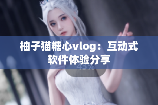 柚子猫糖心vlog：互动式软件体验分享