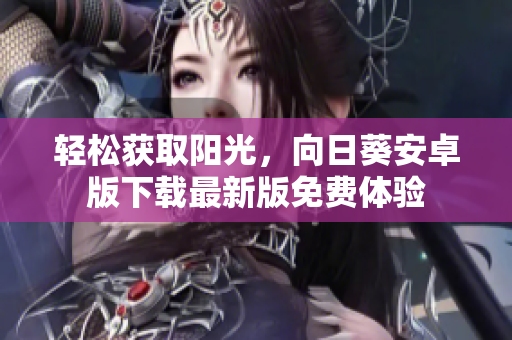轻松获取阳光，向日葵安卓版下载最新版免费体验