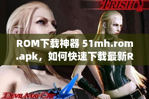 ROM下载神器 51mh.rom.apk，如何快速下载最新ROM？