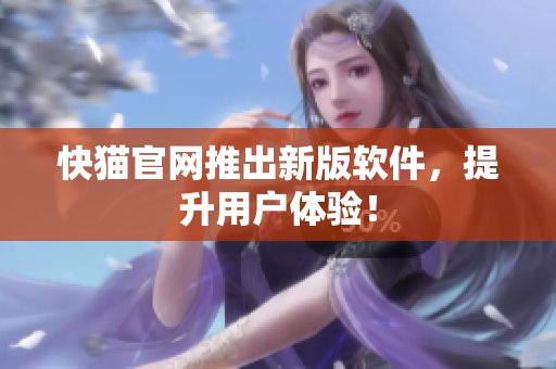 快猫官网推出新版软件，提升用户体验！