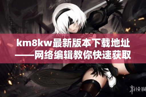 km8kw最新版本下载地址——网络编辑教你快速获取最新软件版本！