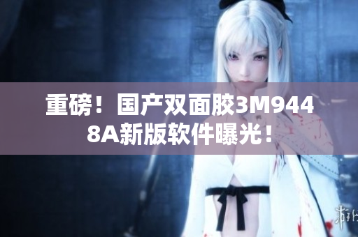 重磅！国产双面胶3M9448A新版软件曝光！