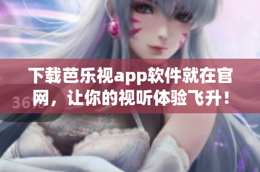 下载芭乐视app软件就在官网，让你的视听体验飞升！