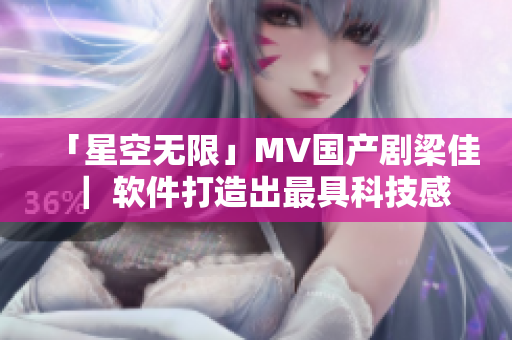 「星空无限」MV国产剧梁佳 ｜ 软件打造出最具科技感的视觉盛宴