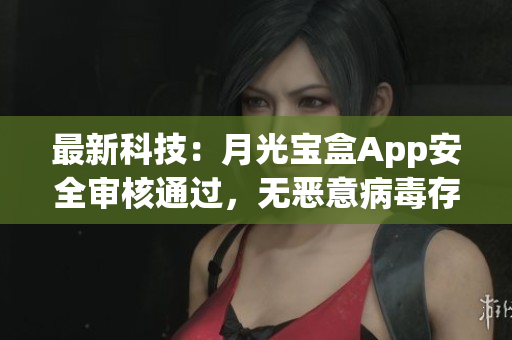 最新科技：月光宝盒App安全审核通过，无恶意病毒存在