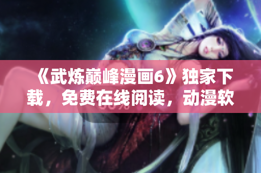 《武炼巅峰漫画6》独家下载，免费在线阅读，动漫软件不容错过！