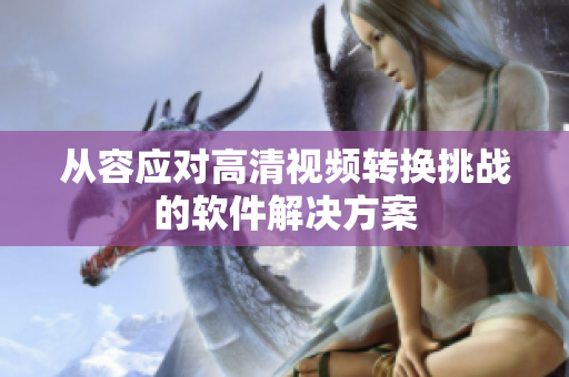 从容应对高清视频转换挑战的软件解决方案