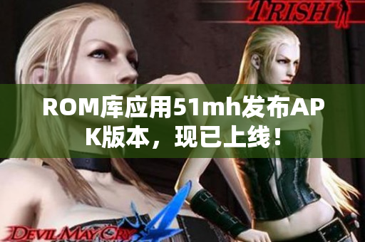 ROM库应用51mh发布APK版本，现已上线！