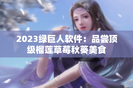 2023绿巨人软件：品尝顶级榴莲草莓秋葵美食
