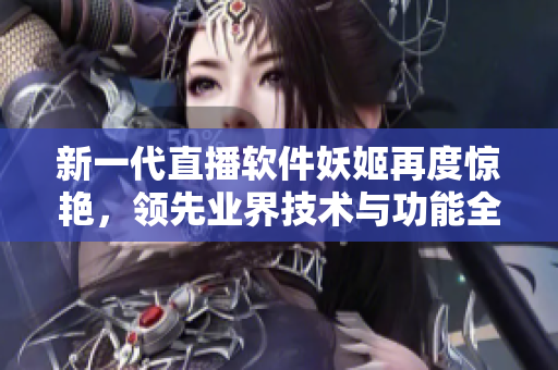 新一代直播软件妖姬再度惊艳，领先业界技术与功能全面升级