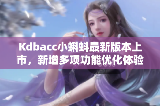 Kdbacc小蝌蚪最新版本上市，新增多项功能优化体验