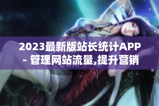 2023最新版站长统计APP - 管理网站流量,提升营销转化