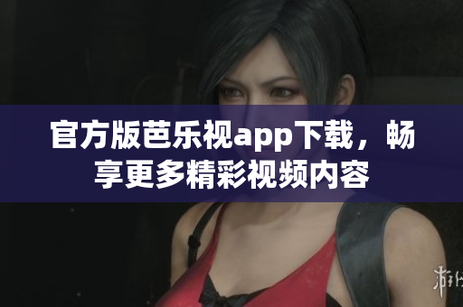 官方版芭乐视app下载，畅享更多精彩视频内容