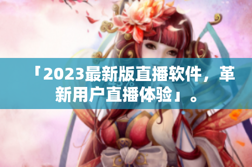 「2023最新版直播软件，革新用户直播体验」。