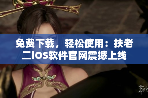 免费下载，轻松使用：扶老二iOS软件官网震撼上线