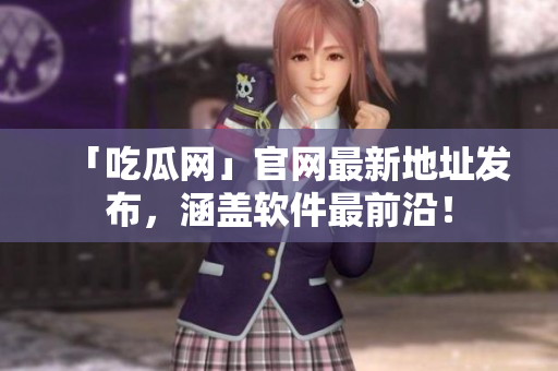 「吃瓜网」官网最新地址发布，涵盖软件最前沿！