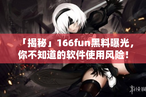 「揭秘」166fun黑料曝光，你不知道的软件使用风险！