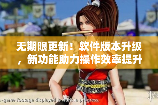 无期限更新！软件版本升级，新功能助力操作效率提升