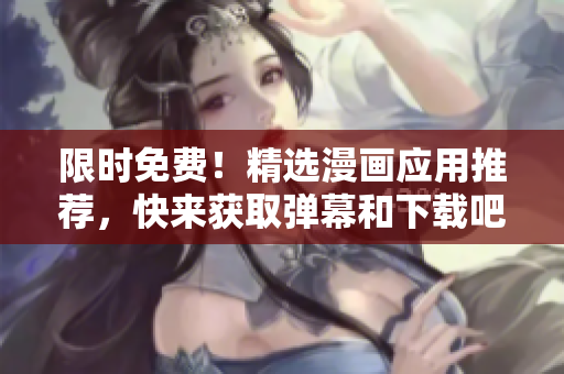 限时免费！精选漫画应用推荐，快来获取弹幕和下载吧！